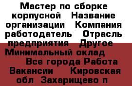 Мастер по сборке корпусной › Название организации ­ Компания-работодатель › Отрасль предприятия ­ Другое › Минимальный оклад ­ 25 000 - Все города Работа » Вакансии   . Кировская обл.,Захарищево п.